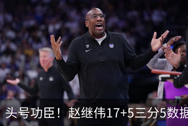 头号功臣！赵继伟17+5三分5数据全队最高 攻传一把抓诠释队长本色